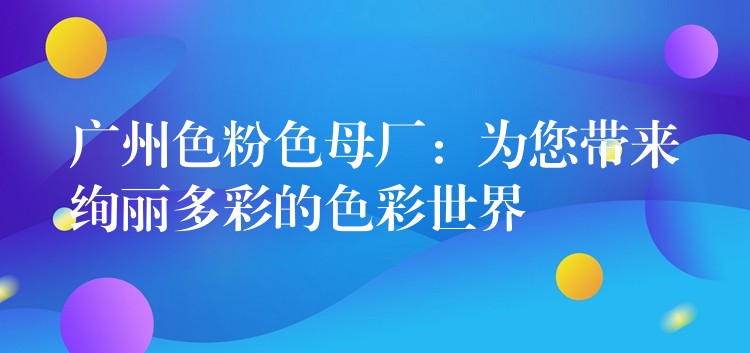 广州色粉色母厂：为您带来绚丽多彩的色彩世界