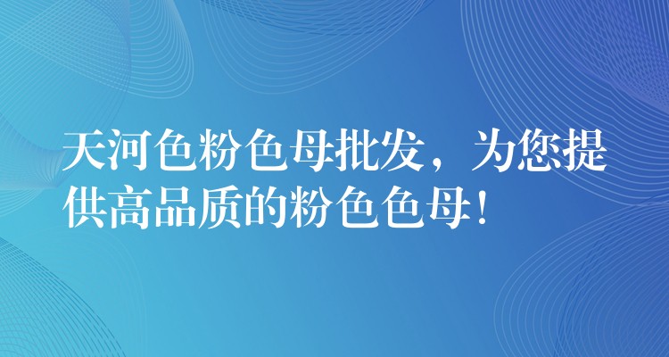 天河色粉色母批发，为您提供高品质的粉色色母！