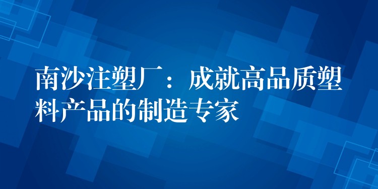 南沙注塑厂：成就高品质塑料产品的制造专家