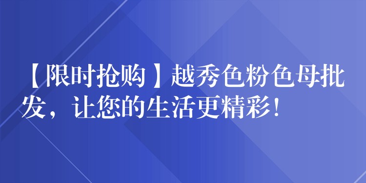 【限时抢购】越秀色粉色母批发，让您的生活更精彩！