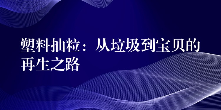 塑料抽粒：从垃圾到宝贝的再生之路