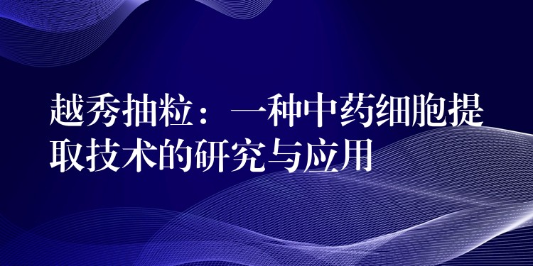 越秀抽粒：一种中药细胞提取技术的研究与应用