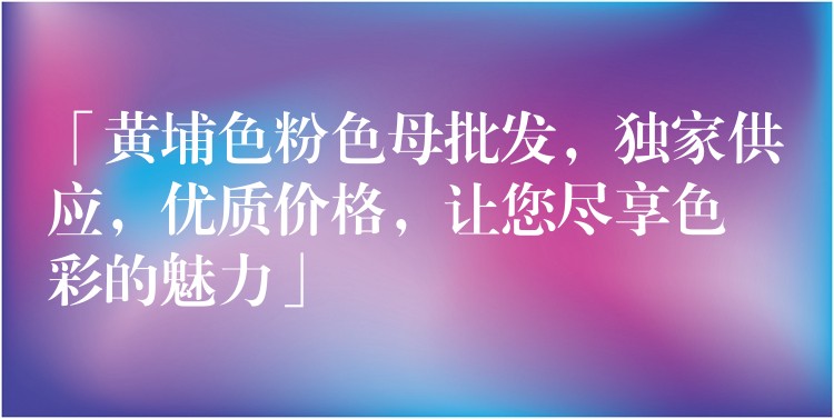 「黄埔色粉色母批发，独家供应，优质价格，让您尽享色彩的魅力」