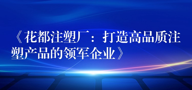 《花都注塑厂：打造高品质注塑产品的领军企业》