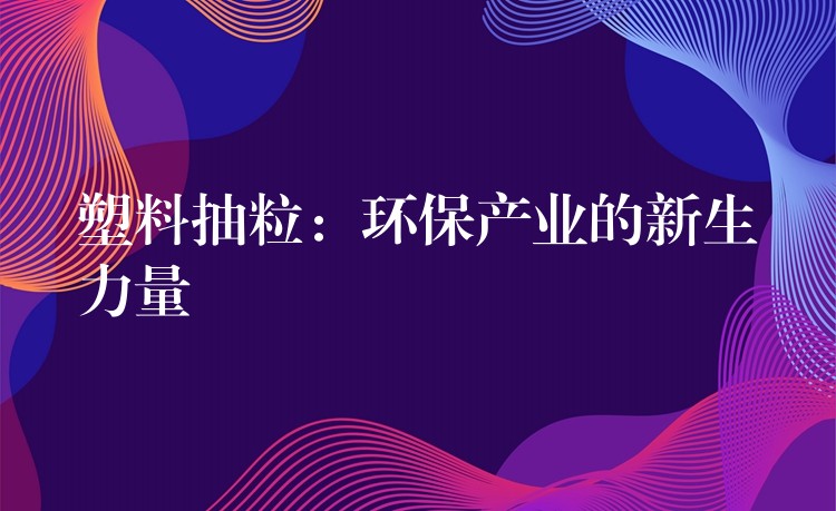 塑料抽粒：环保产业的新生力量