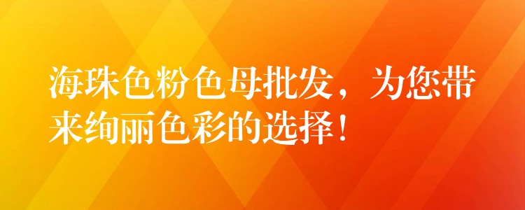 海珠色粉色母批发，为您带来绚丽色彩的选择！