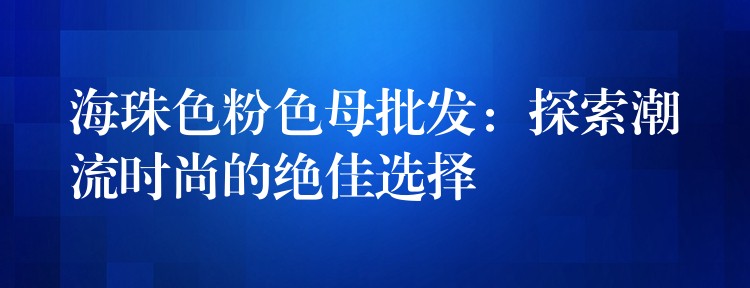 海珠色粉色母批发：探索潮流时尚的绝佳选择