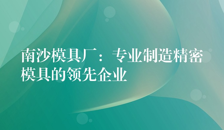 南沙模具厂：专业制造精密模具的领先企业