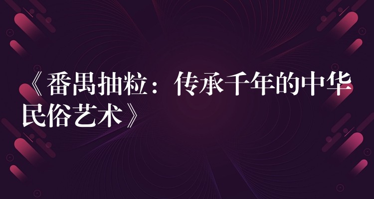 《番禺抽粒：传承千年的中华民俗艺术》