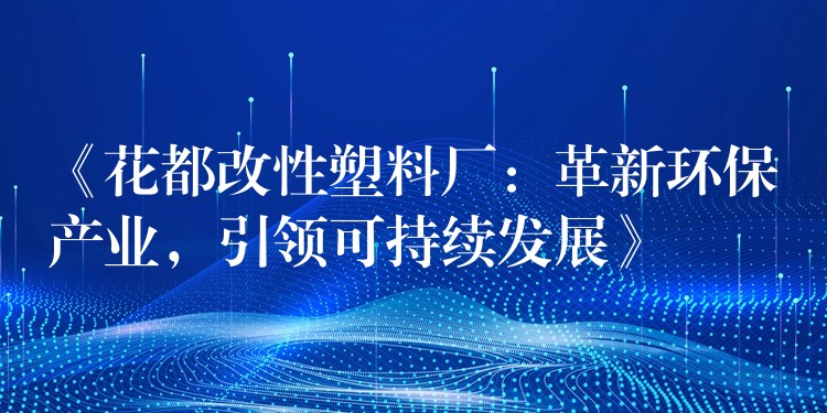 《花都改性塑料厂：革新环保产业，引领可持续发展》