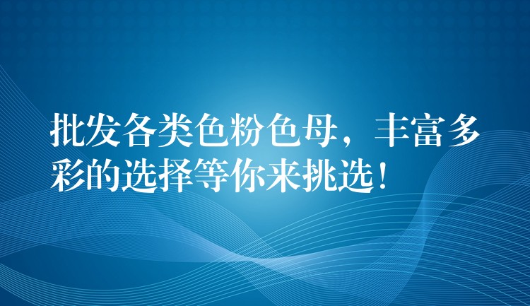 批发各类色粉色母，丰富多彩的选择等你来挑选！