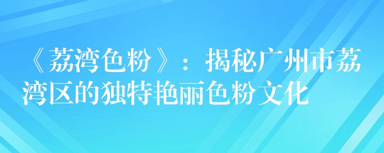 《荔湾色粉》：揭秘广州市荔湾区的独特艳丽色粉文化