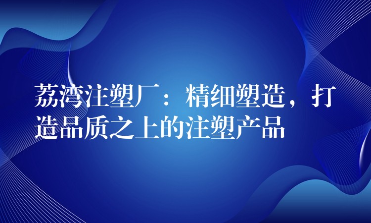 荔湾注塑厂：精细塑造，打造品质之上的注塑产品