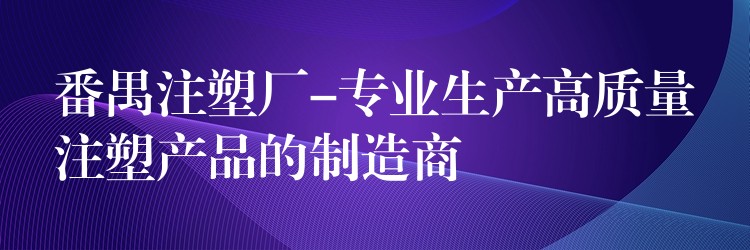 番禺注塑厂-专业生产高质量注塑产品的制造商