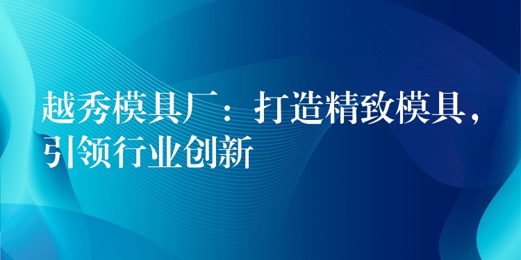 越秀模具厂：打造精致模具，引领行业创新