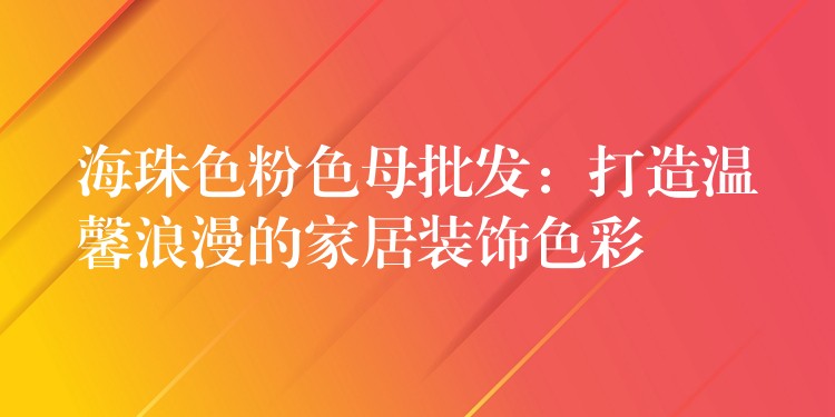 海珠色粉色母批发：打造温馨浪漫的家居装饰色彩