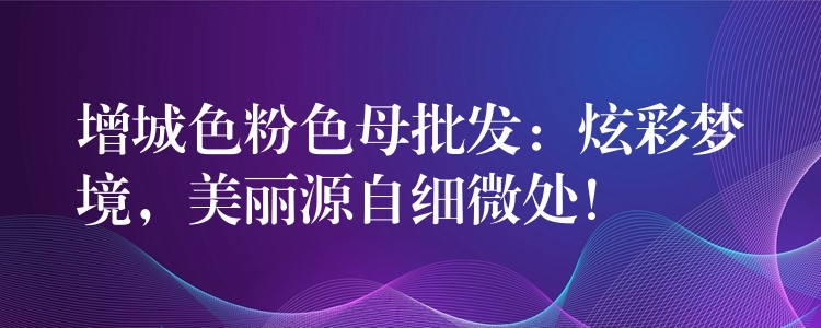 增城色粉色母批发：炫彩梦境，美丽源自细微处！