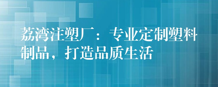 荔湾注塑厂：专业定制塑料制品，打造品质生活