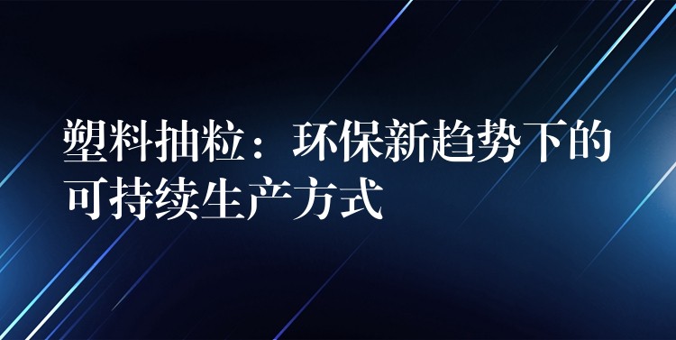 塑料抽粒：环保新趋势下的可持续生产方式