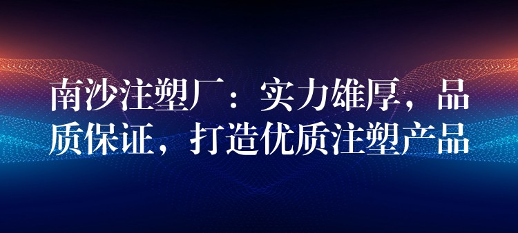 南沙注塑厂：实力雄厚，品质保证，打造优质注塑产品