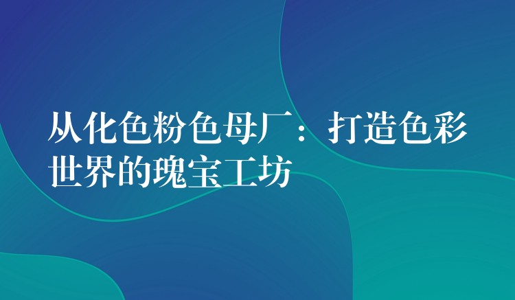 从化色粉色母厂：打造色彩世界的瑰宝工坊