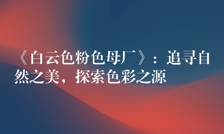 《白云色粉色母厂》：追寻自然之美，探索色彩之源