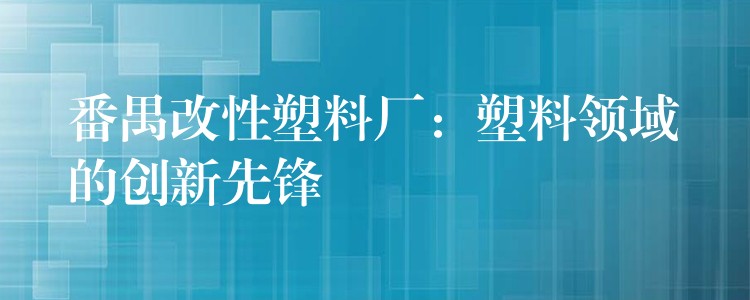 番禺改性塑料厂：塑料领域的创新先锋