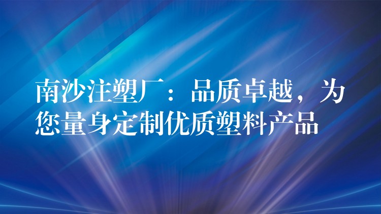 南沙注塑厂：品质卓越，为您量身定制优质塑料产品