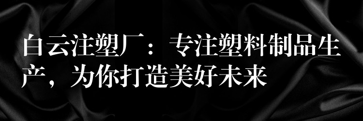 白云注塑厂：专注塑料制品生产，为你打造美好未来