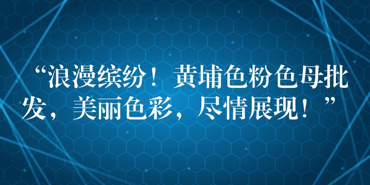 “浪漫缤纷！黄埔色粉色母批发，美丽色彩，尽情展现！”