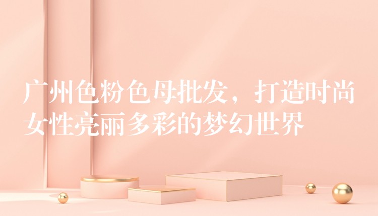 广州色粉色母批发，打造时尚女性亮丽多彩的梦幻世界
