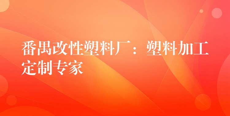 番禺改性塑料厂：塑料加工定制专家