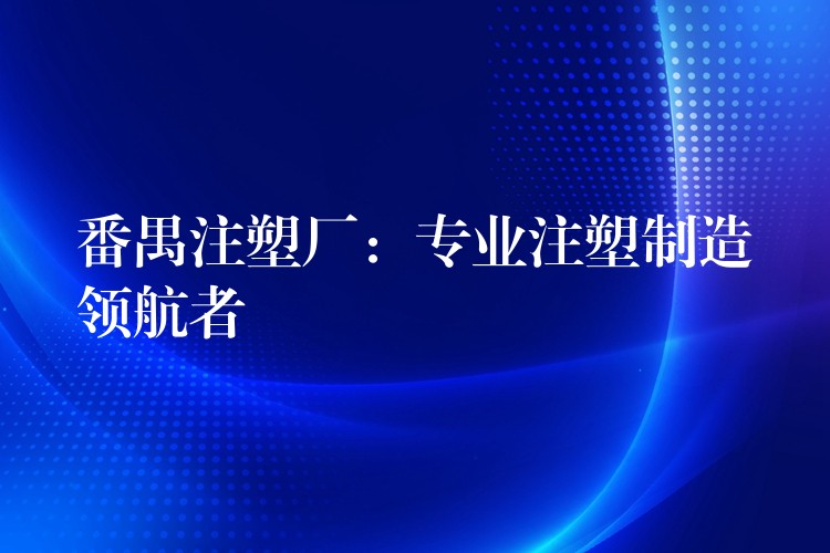 番禺注塑厂：专业注塑制造领航者