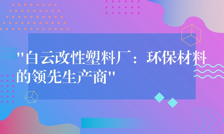 “白云改性塑料厂：环保材料的领先生产商”