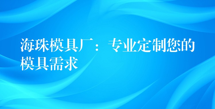 海珠模具厂：专业定制您的模具需求