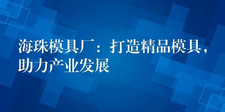 海珠模具厂：打造精品模具，助力产业发展