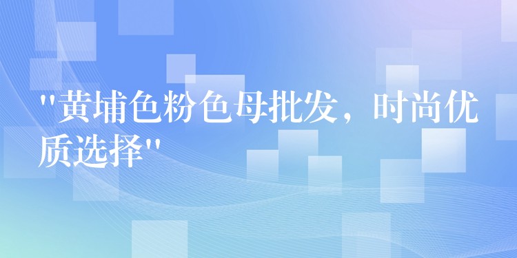 “黄埔色粉色母批发，时尚优质选择”