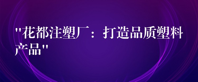 “花都注塑厂：打造品质塑料产品”