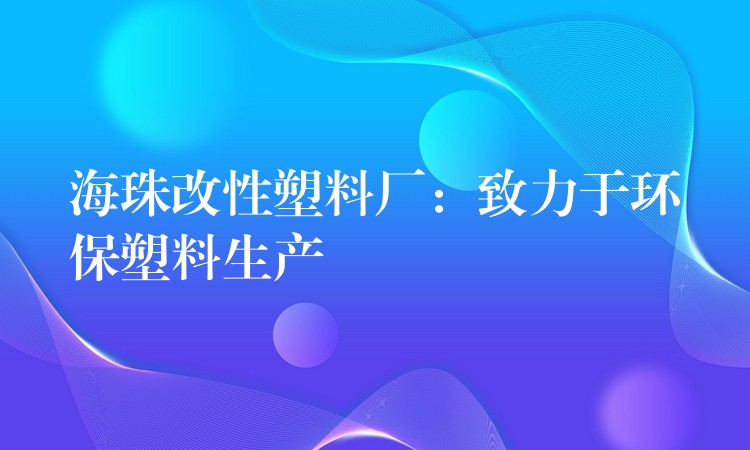 海珠改性塑料厂：致力于环保塑料生产