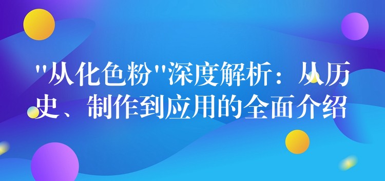 “从化色粉”深度解析：从历史、制作到应用的全面介绍