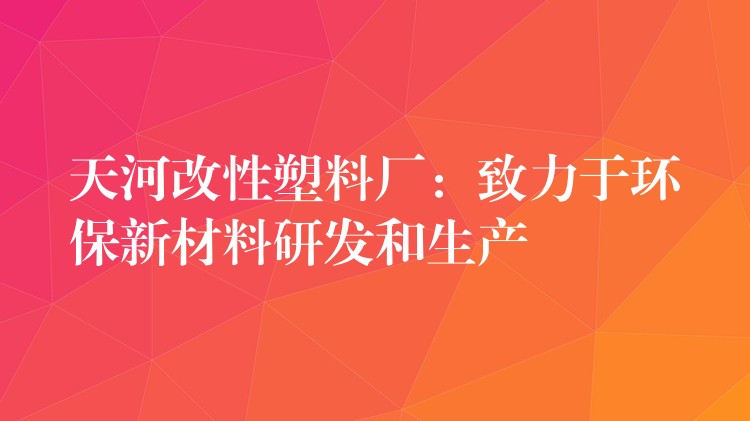 天河改性塑料厂：致力于环保新材料研发和生产