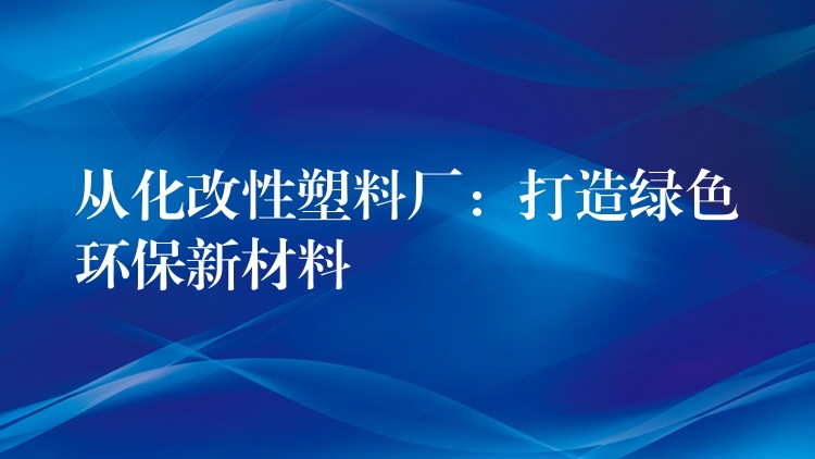 从化改性塑料厂：打造绿色环保新材料