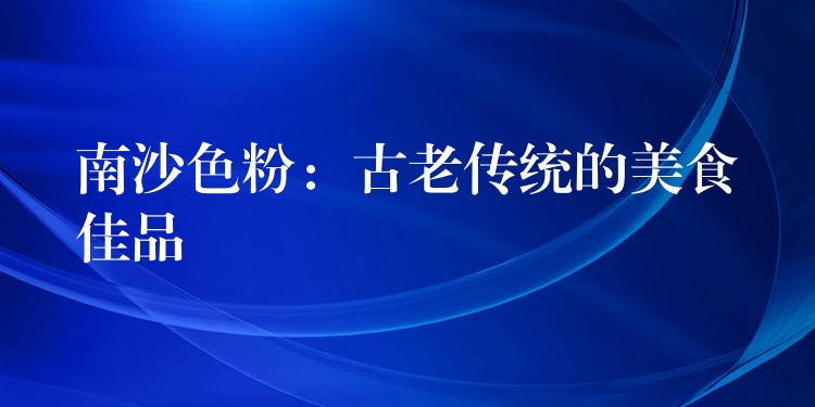 南沙色粉：古老传统的美食佳品