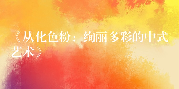 《从化色粉：绚丽多彩的中式艺术》