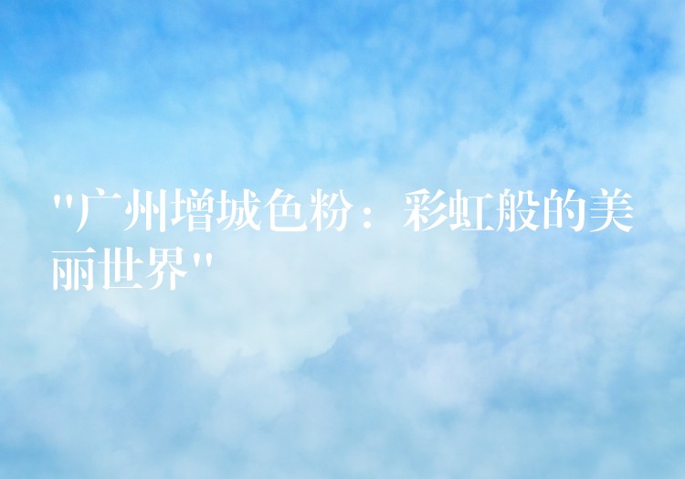 “广州增城色粉：彩虹般的美丽世界”